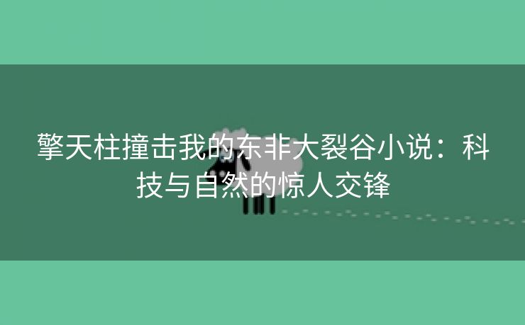 擎天柱撞击我的东非大裂谷小说：科技与自然的惊人交锋