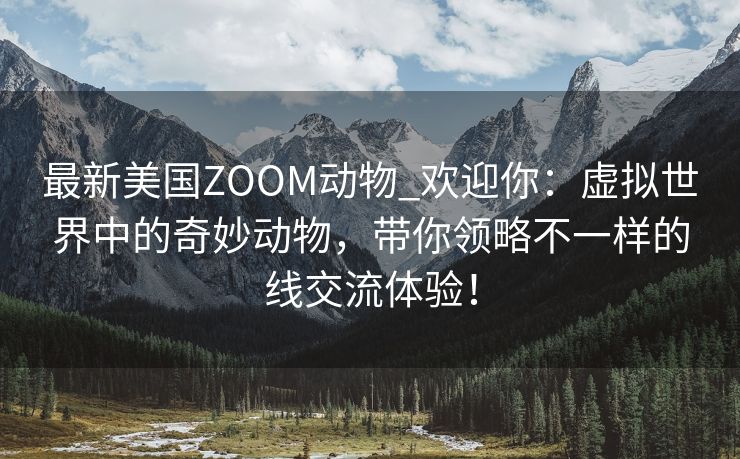 最新美国ZOOM动物_欢迎你：虚拟世界中的奇妙动物，带你领略不一样的线交流体验！