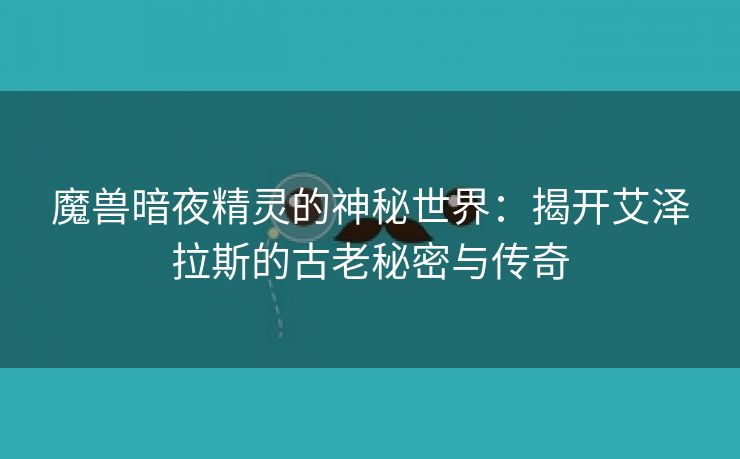 魔兽暗夜精灵的神秘世界：揭开艾泽拉斯的古老秘密与传奇