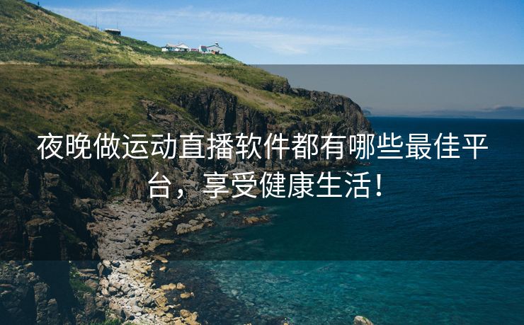 夜晚做运动直播软件都有哪些最佳平台，享受健康生活！