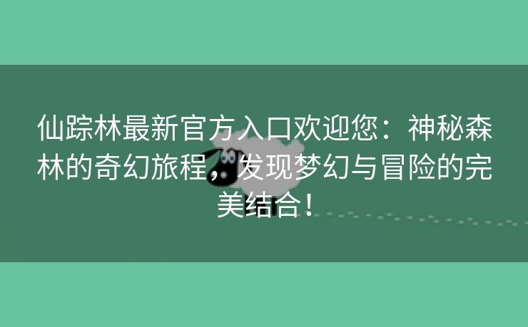 仙踪林最新官方入口欢迎您：神秘森林的奇幻旅程，发现梦幻与冒险的完美结合！