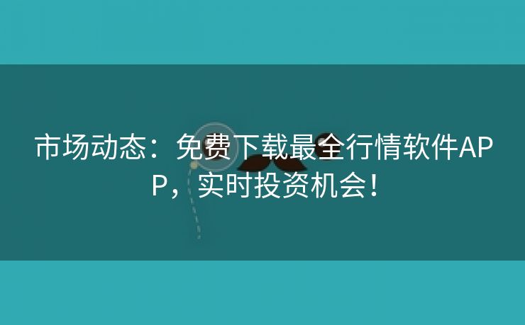 市场动态：免费下载最全行情软件APP，实时投资机会！