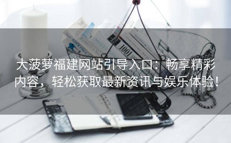 大菠萝福建网站引导入口：畅享精彩内容，轻松获取最新资讯与娱乐体验！