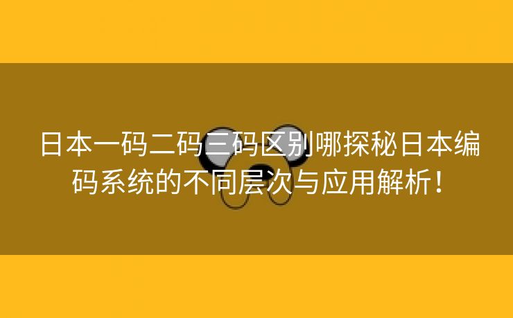 日本一码二码三码区别哪探秘日本编码系统的不同层次与应用解析！