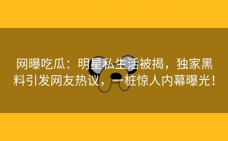 网曝吃瓜：明星私生活被揭，独家黑料引发网友热议，一桩惊人内幕曝光！