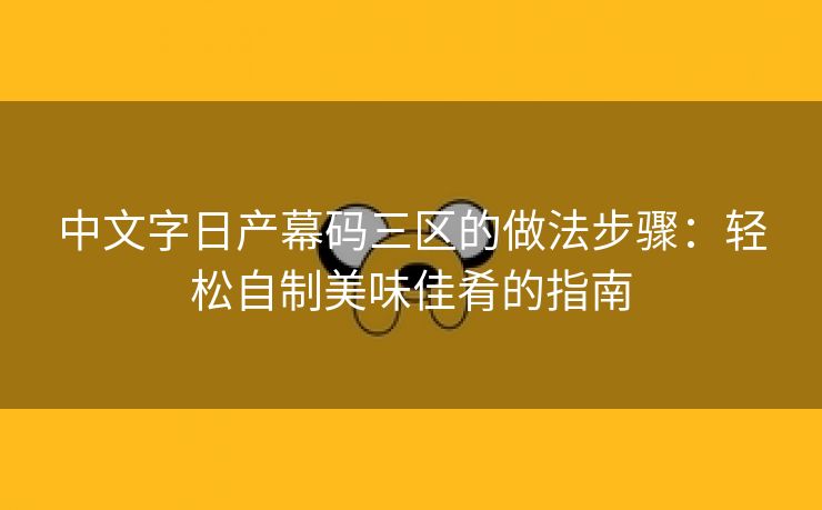 中文字日产幕码三区的做法步骤：轻松自制美味佳肴的指南