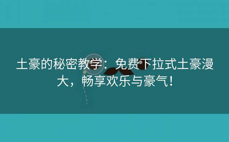 土豪的秘密教学：免费下拉式土豪漫大，畅享欢乐与豪气！