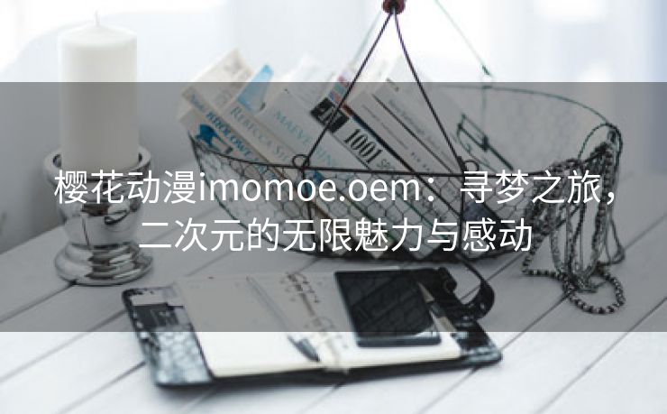 樱花动漫imomoe.oem：寻梦之旅，二次元的无限魅力与感动