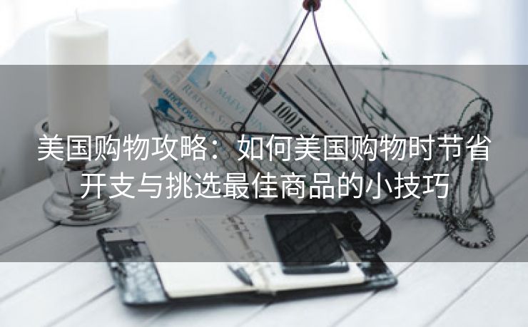 美国购物攻略：如何美国购物时节省开支与挑选最佳商品的小技巧