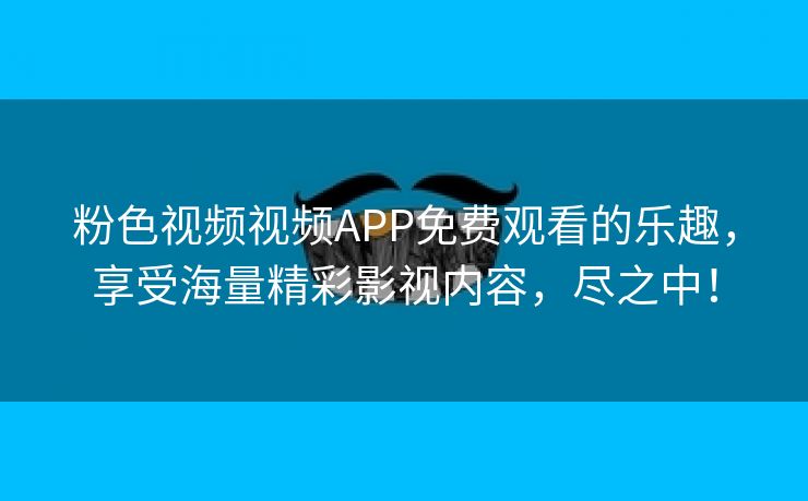 粉色视频视频APP免费观看的乐趣，享受海量精彩影视内容，尽之中！