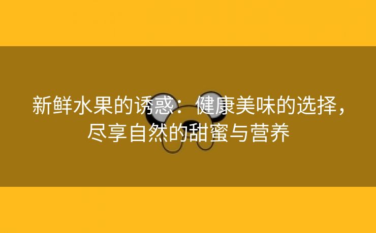 新鲜水果的诱惑：健康美味的选择，尽享自然的甜蜜与营养