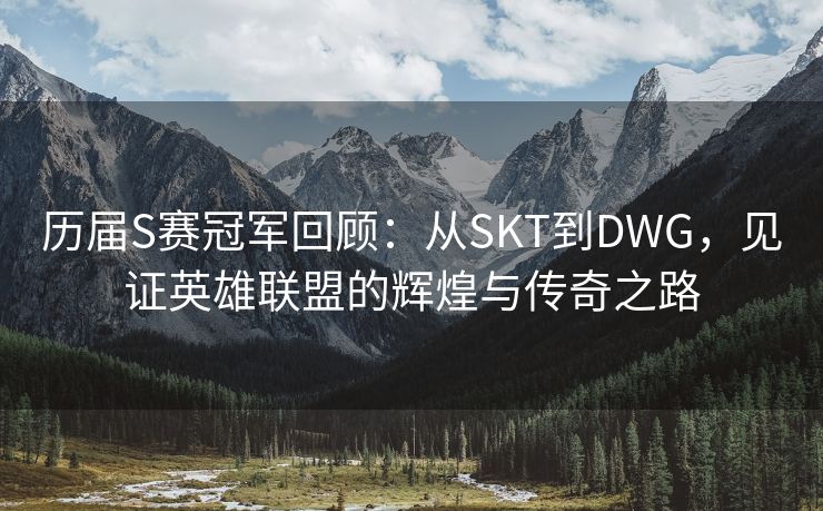 历届S赛冠军回顾：从SKT到DWG，见证英雄联盟的辉煌与传奇之路