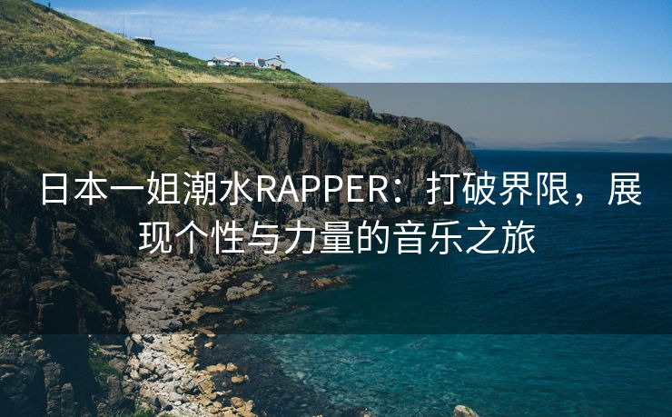 日本一姐潮水RAPPER：打破界限，展现个性与力量的音乐之旅