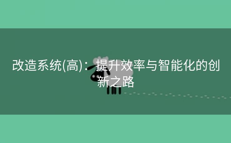 改造系统(高)：提升效率与智能化的创新之路