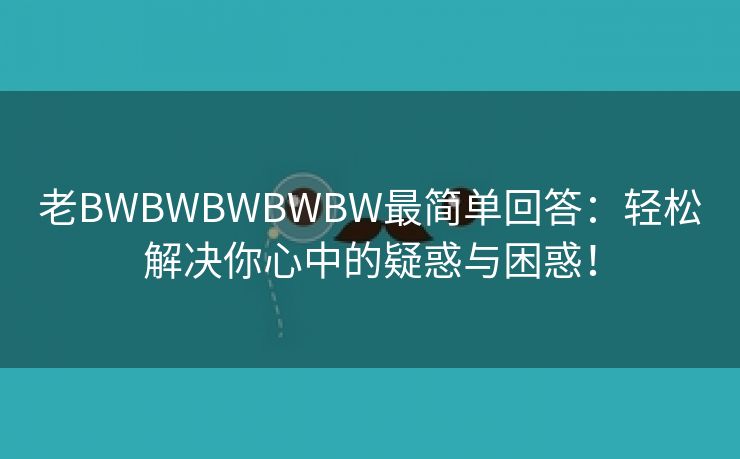 老BWBWBWBWBW最简单回答：轻松解决你心中的疑惑与困惑！