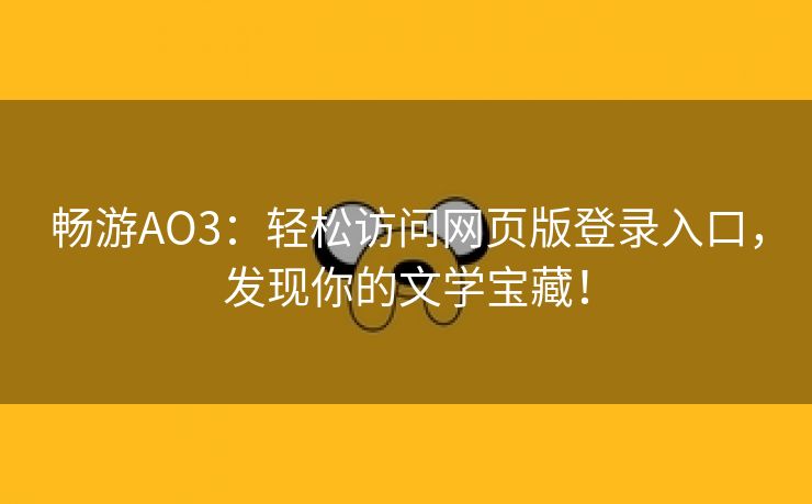 畅游AO3：轻松访问网页版登录入口，发现你的文学宝藏！