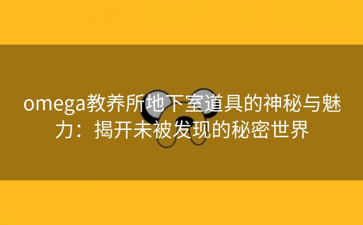 omega教养所地下室道具的神秘与魅力：揭开未被发现的秘密世界