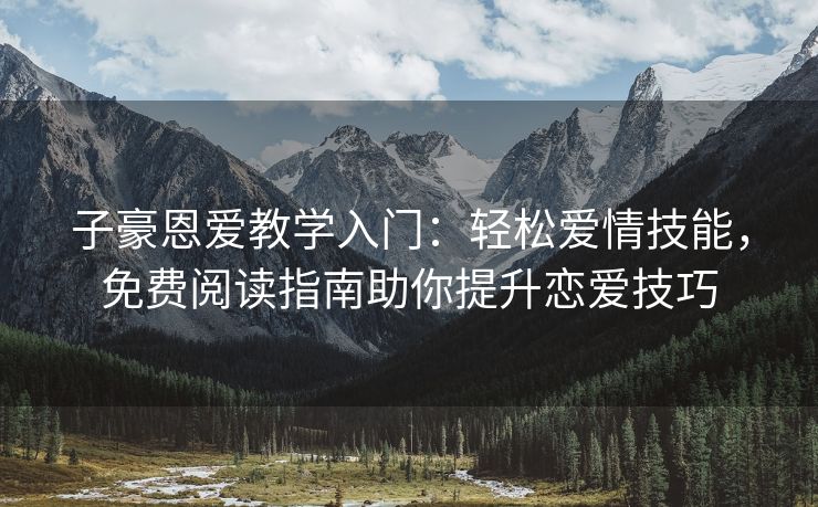 子豪恩爱教学入门：轻松爱情技能，免费阅读指南助你提升恋爱技巧