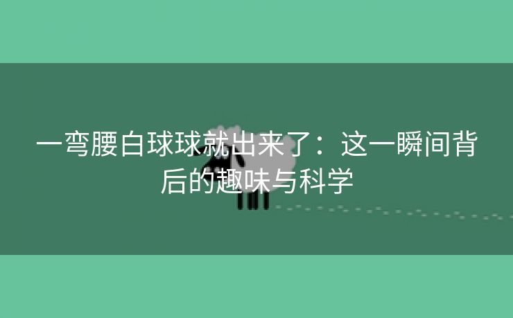 一弯腰白球球就出来了：这一瞬间背后的趣味与科学