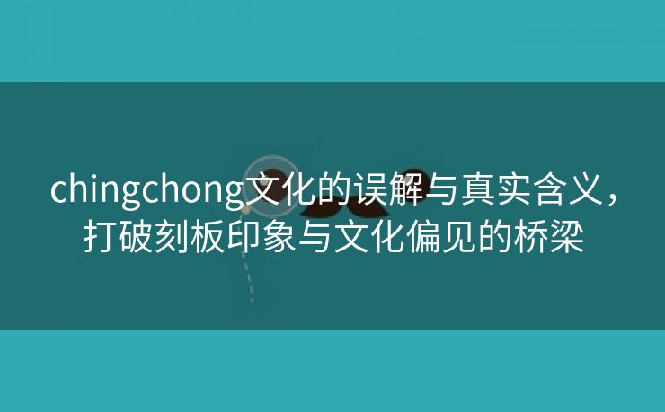 chingchong文化的误解与真实含义，打破刻板印象与文化偏见的桥梁