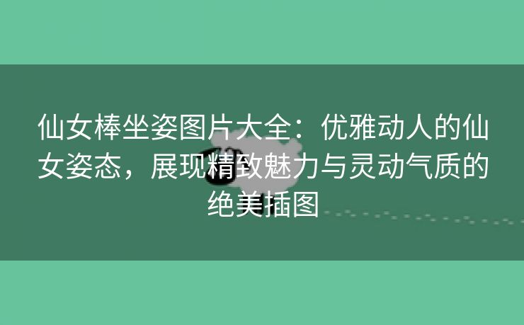 仙女棒坐姿图片大全：优雅动人的仙女姿态，展现精致魅力与灵动气质的绝美插图