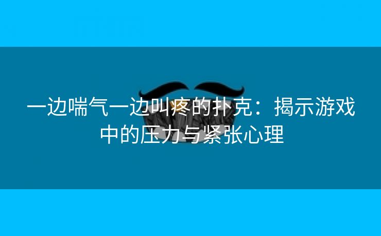 一边喘气一边叫疼的扑克：揭示游戏中的压力与紧张心理