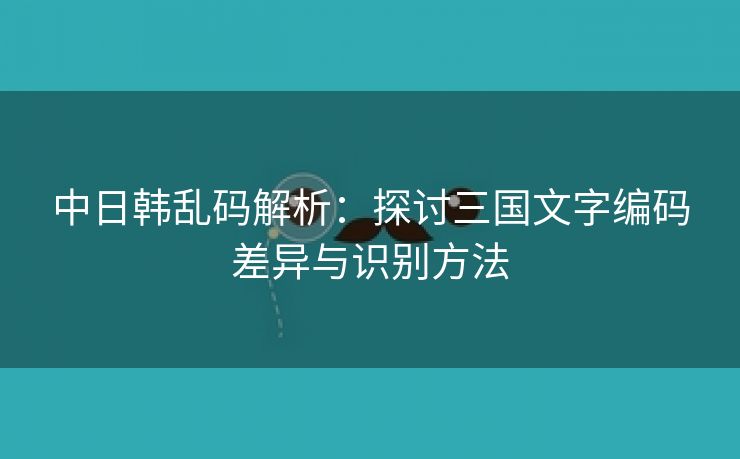 中日韩乱码解析：探讨三国文字编码差异与识别方法