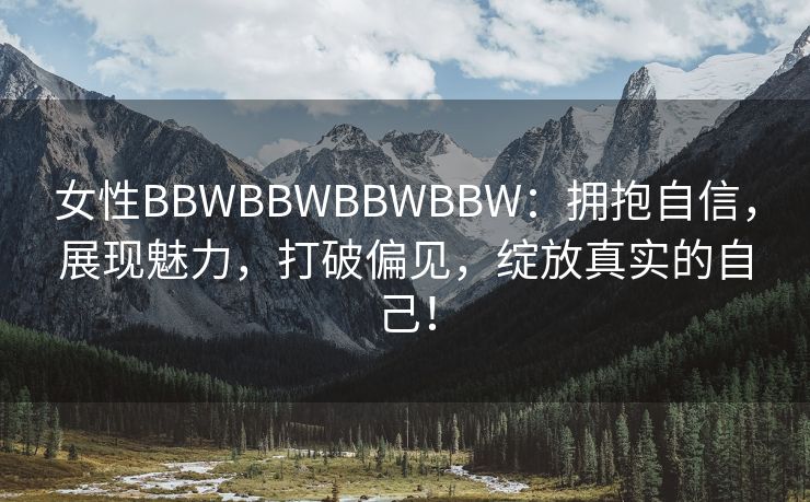 女性BBWBBWBBWBBW：拥抱自信，展现魅力，打破偏见，绽放真实的自己！