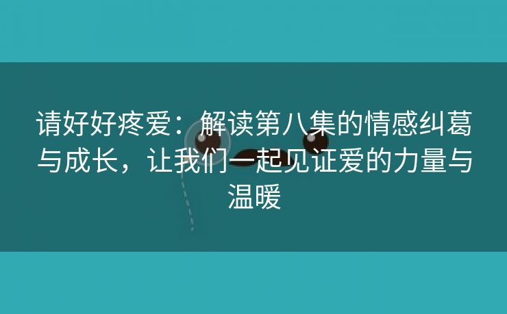 请好好疼爱：解读第八集的情感纠葛与成长，让我们一起见证爱的力量与温暖