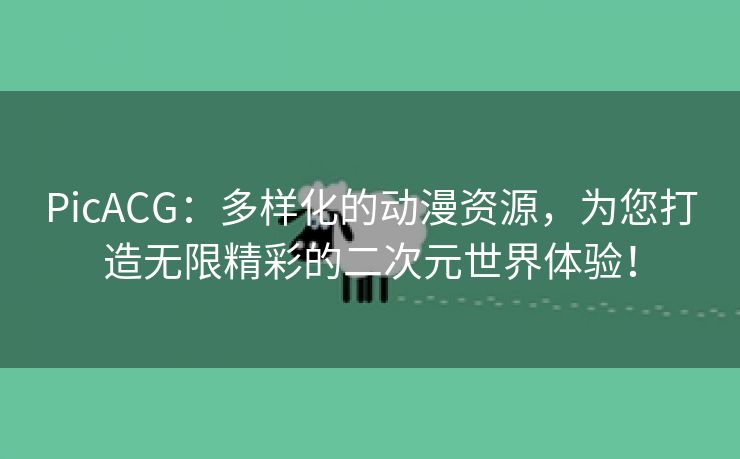 PicACG：多样化的动漫资源，为您打造无限精彩的二次元世界体验！