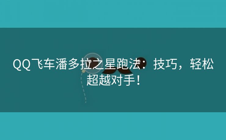 QQ飞车潘多拉之星跑法：技巧，轻松超越对手！