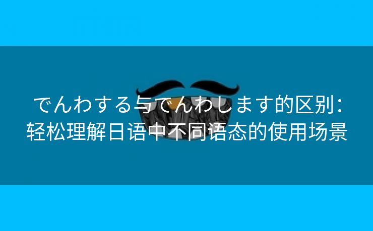 でんわする与でんわします的区别：轻松理解日语中不同语态的使用场景