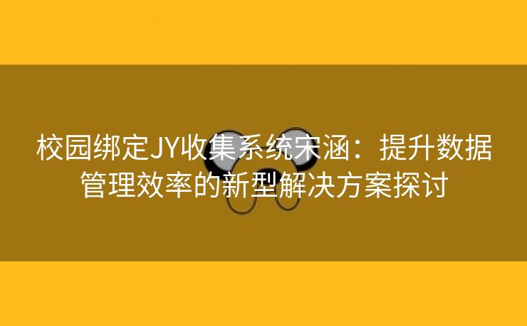 校园绑定JY收集系统宋涵：提升数据管理效率的新型解决方案探讨