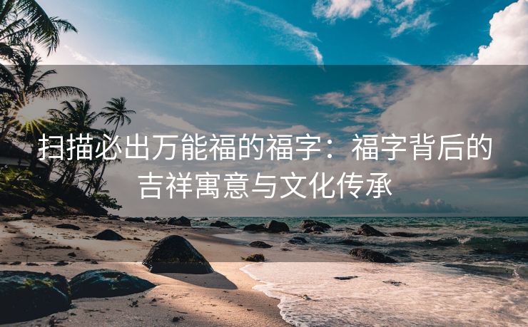 扫描必出万能福的福字：福字背后的吉祥寓意与文化传承