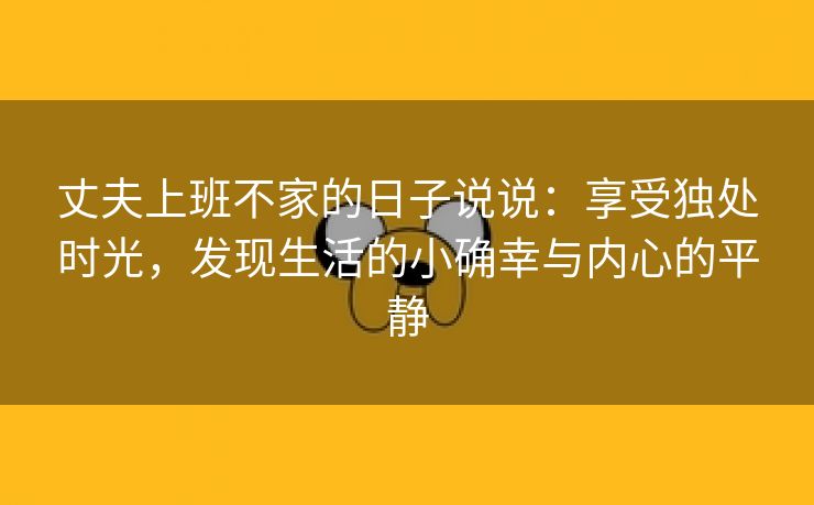 丈夫上班不家的日子说说：享受独处时光，发现生活的小确幸与内心的平静