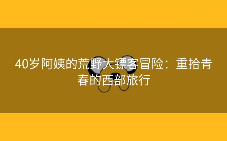 40岁阿姨的荒野大镖客冒险：重拾青春的西部旅行