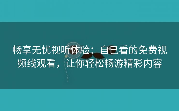 畅享无忧视听体验：自己看的免费视频线观看，让你轻松畅游精彩内容