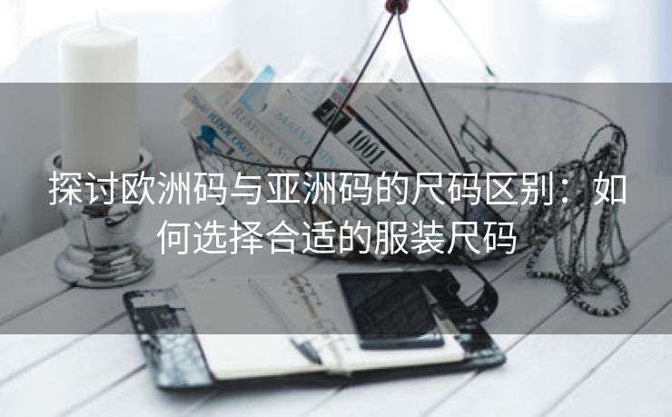 探讨欧洲码与亚洲码的尺码区别：如何选择合适的服装尺码