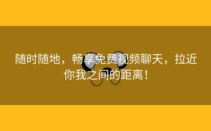 随时随地，畅享免费视频聊天，拉近你我之间的距离！