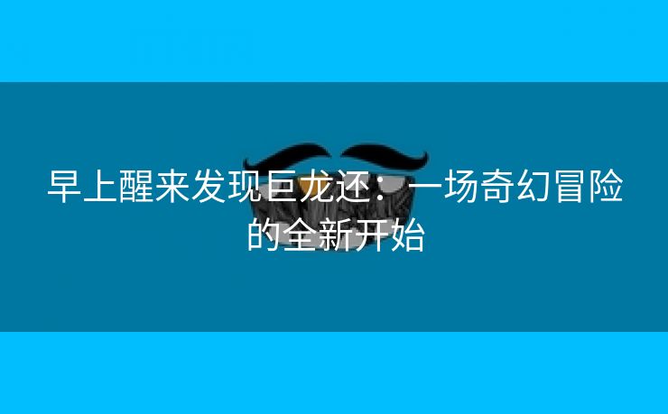 早上醒来发现巨龙还：一场奇幻冒险的全新开始