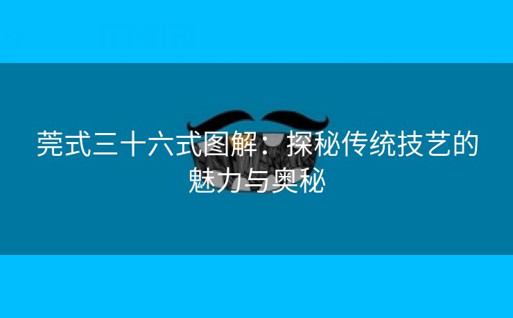 莞式三十六式图解：探秘传统技艺的魅力与奥秘