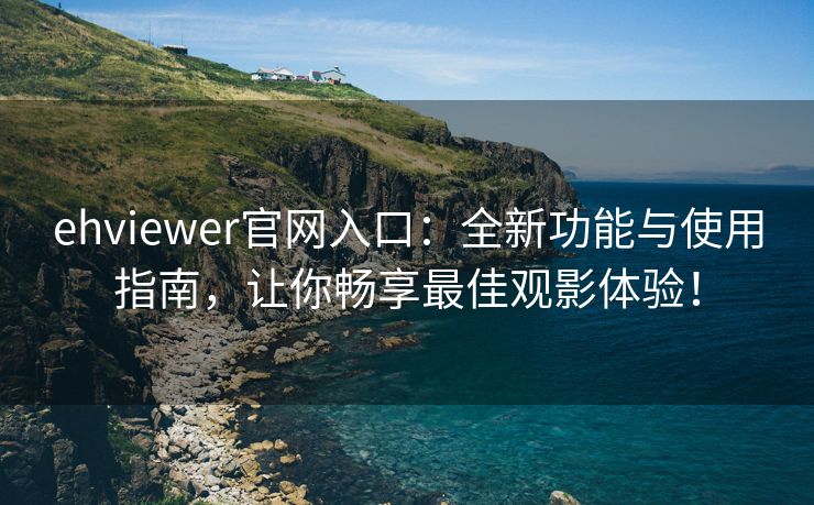 ehviewer官网入口：全新功能与使用指南，让你畅享最佳观影体验！