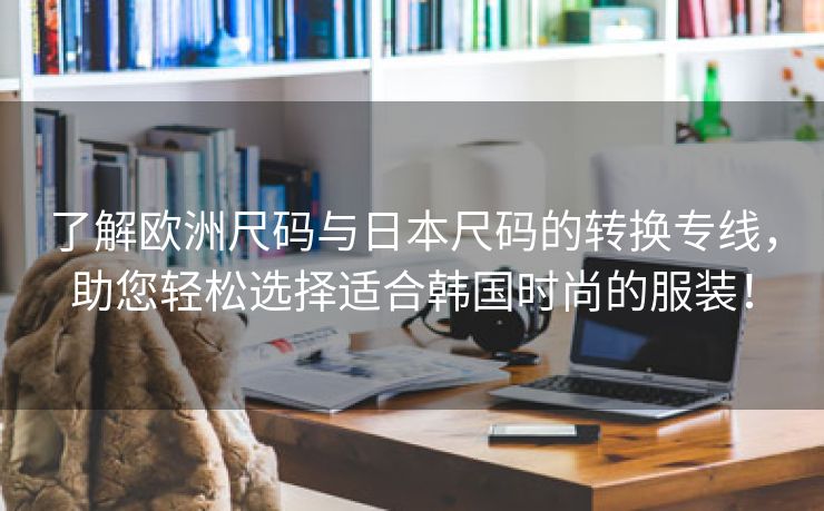 了解欧洲尺码与日本尺码的转换专线，助您轻松选择适合韩国时尚的服装！