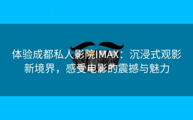 体验成都私人影院IMAX：沉浸式观影新境界，感受电影的震撼与魅力