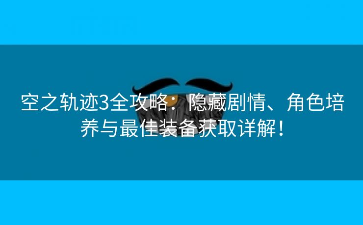 空之轨迹3全攻略：隐藏剧情、角色培养与最佳装备获取详解！