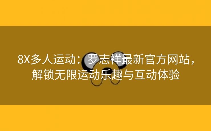 8X多人运动：罗志祥最新官方网站，解锁无限运动乐趣与互动体验