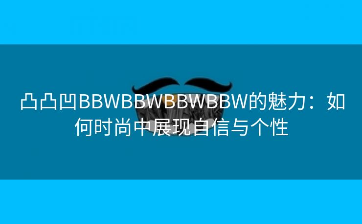 凸凸凹BBWBBWBBWBBW的魅力：如何时尚中展现自信与个性