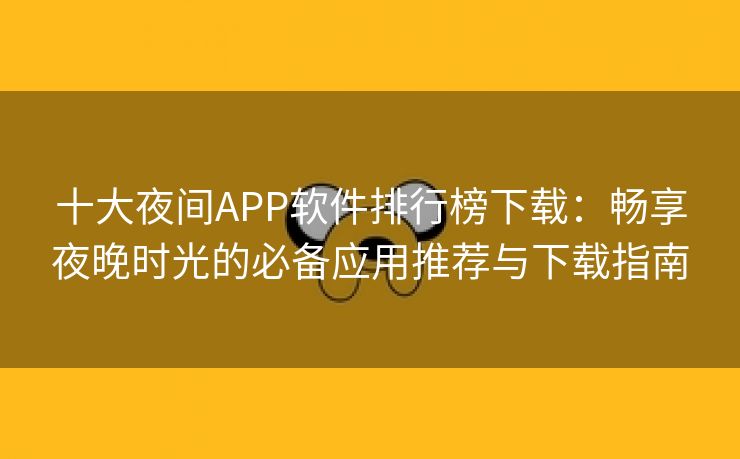 十大夜间APP软件排行榜下载：畅享夜晚时光的必备应用推荐与下载指南