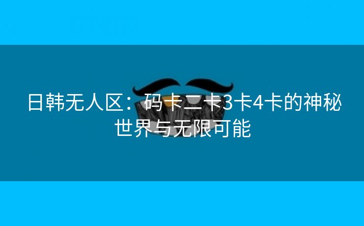 日韩无人区：码卡二卡3卡4卡的神秘世界与无限可能