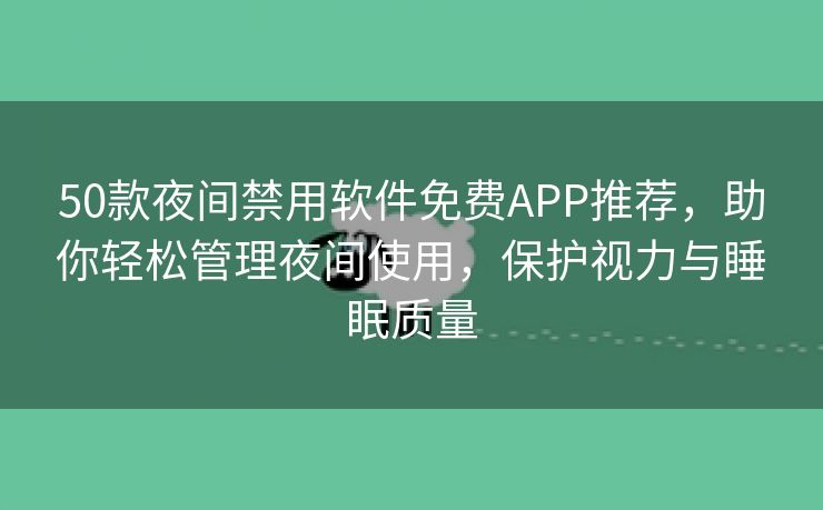 50款夜间禁用软件免费APP推荐，助你轻松管理夜间使用，保护视力与睡眠质量